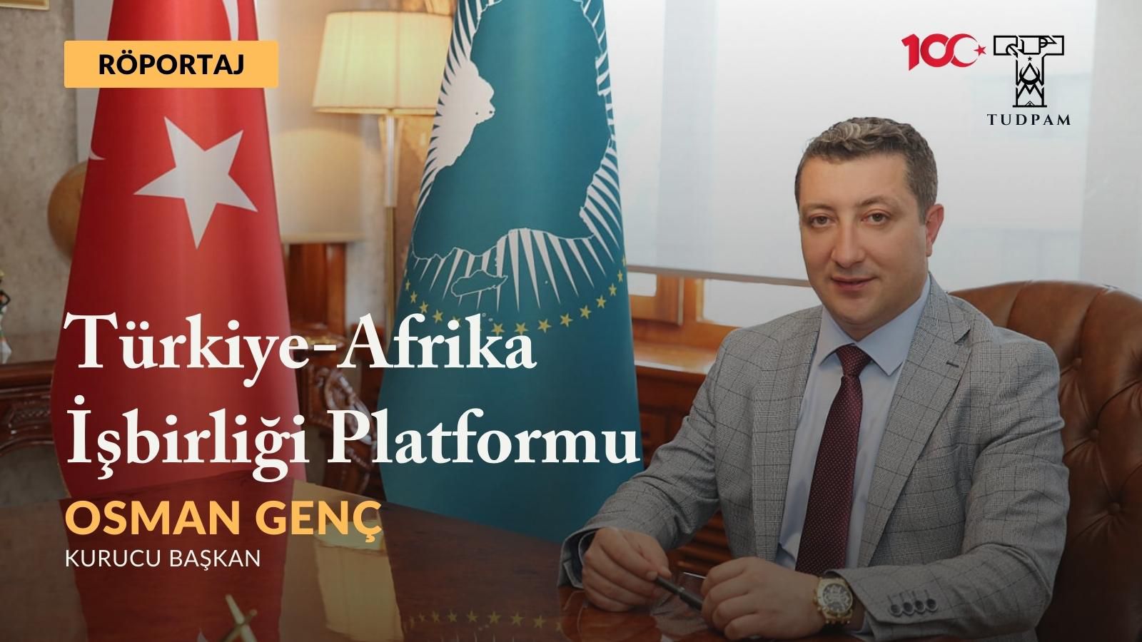 Röportaj: “Afrika’da Türkiye’nin Nüfuzu Üzerine” – Türkiye-Afrika İşbirliği Platformu Kurucu Başkanı Sn. Osman Genç
